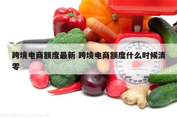 跨境电商额度最新 跨境电商额度什么时候清零