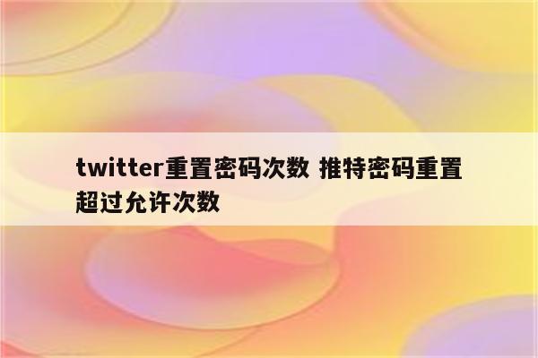 twitter重置密码次数 推特密码重置超过允许次数