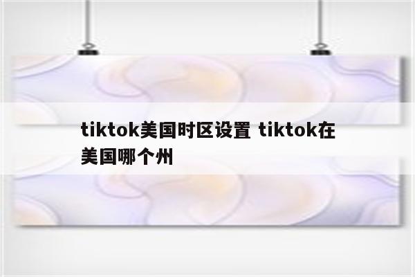 tiktok美国时区设置 tiktok在美国哪个州