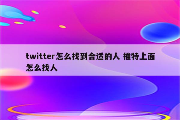 twitter怎么找到合适的人 推特上面怎么找人