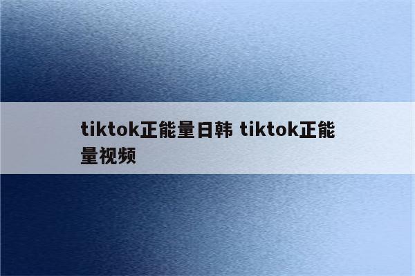 tiktok正能量日韩 tiktok正能量视频