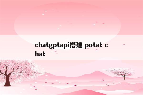 chatgptapi搭建 potat chat