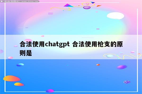 合法使用chatgpt 合法使用枪支的原则是