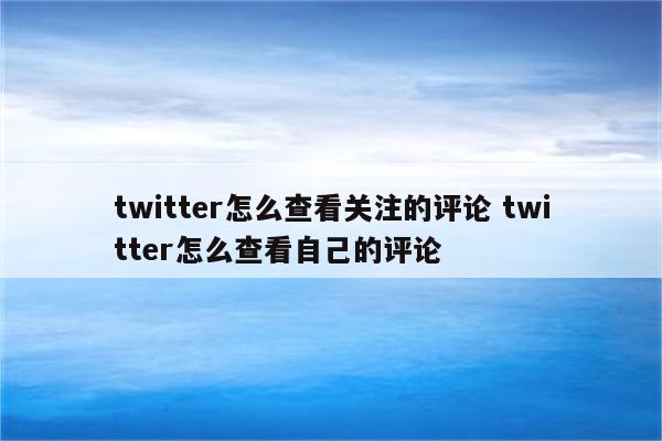 twitter怎么查看关注的评论 twitter怎么查看自己的评论