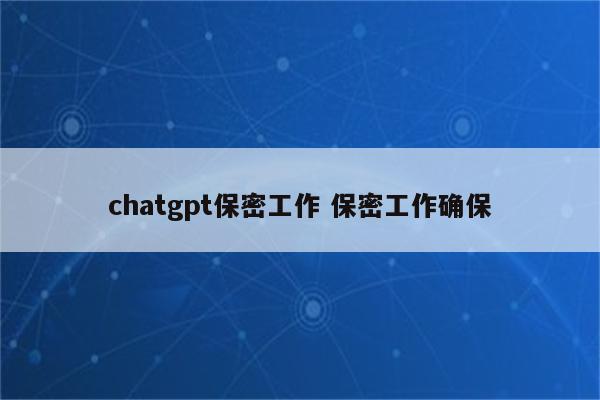 chatgpt保密工作 保密工作确保