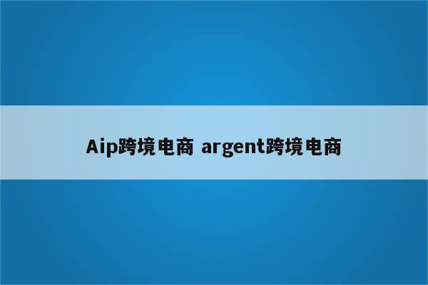 Aip跨境电商 argent跨境电商