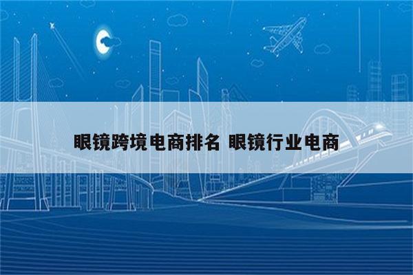 眼镜跨境电商排名 眼镜行业电商