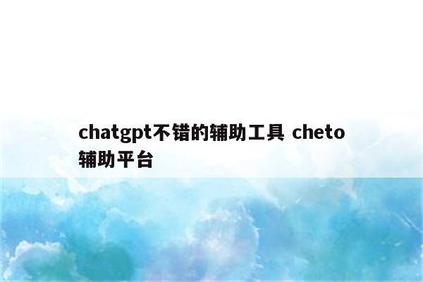 chatgpt不错的辅助工具 cheto辅助平台