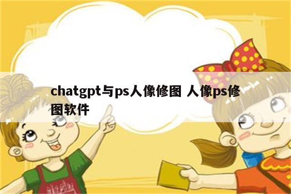 chatgpt与ps人像修图 人像ps修图软件