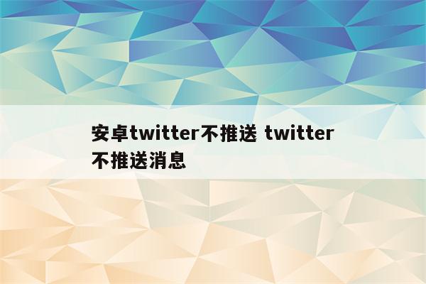安卓twitter不推送 twitter不推送消息