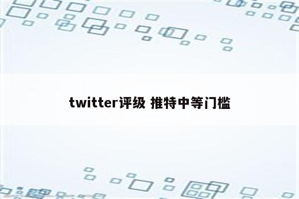 twitter评级 推特中等门槛