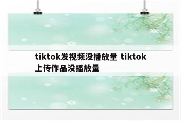 tiktok发视频没播放量 tiktok上传作品没播放量