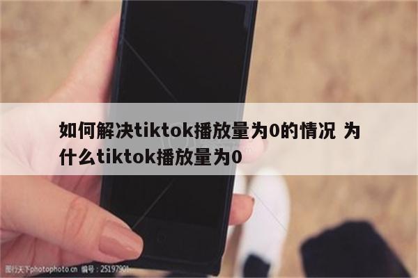 如何解决tiktok播放量为0的情况 为什么tiktok播放量为0