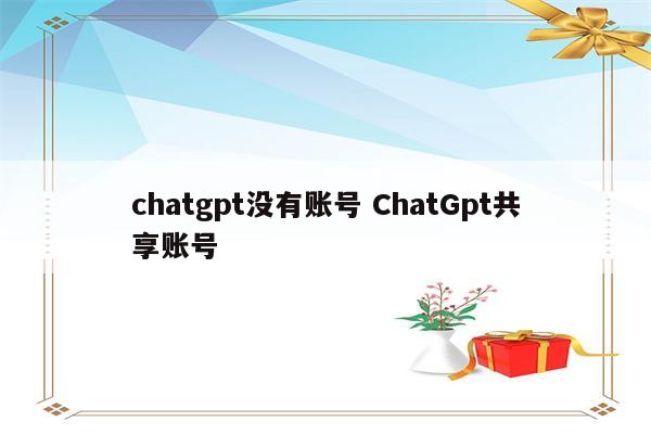 chatgpt没有账号 ChatGpt共享账号
