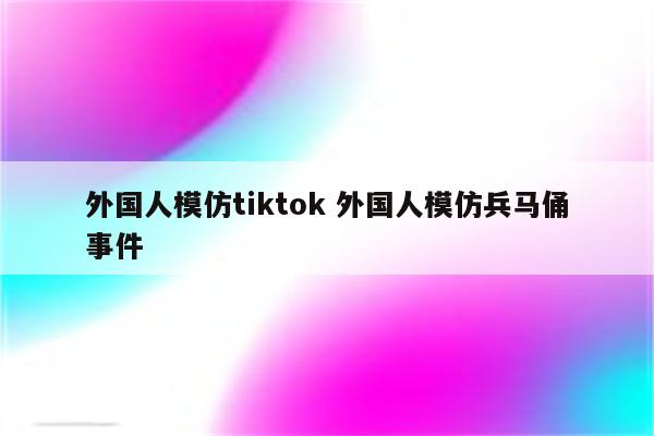 外国人模仿tiktok 外国人模仿兵马俑事件