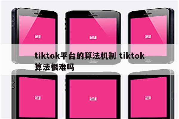 tiktok平台的算法机制 tiktok算法很难吗
