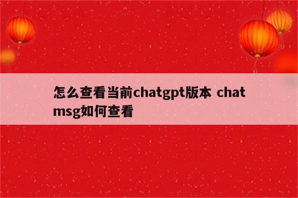 怎么查看当前chatgpt版本 chatmsg如何查看