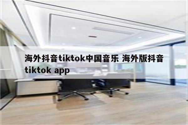 海外抖音tiktok中国音乐 海外版抖音tiktok app