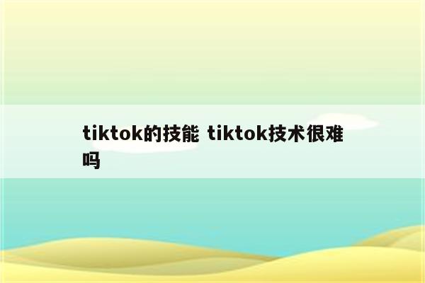 tiktok的技能 tiktok技术很难吗