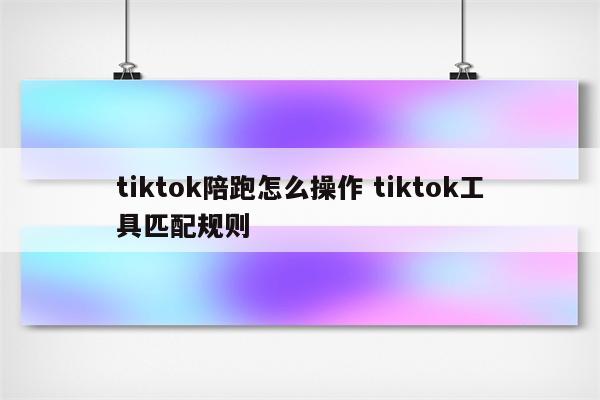 tiktok陪跑怎么操作 tiktok工具匹配规则