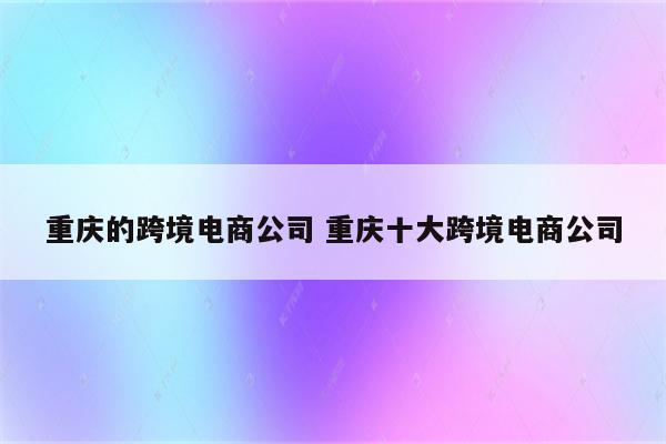 重庆的跨境电商公司 重庆十大跨境电商公司