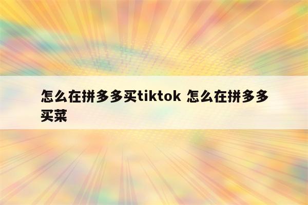 怎么在拼多多买tiktok 怎么在拼多多买菜