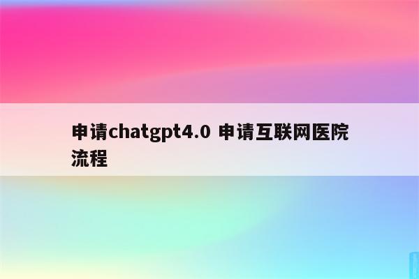 申请chatgpt4.0 申请互联网医院流程