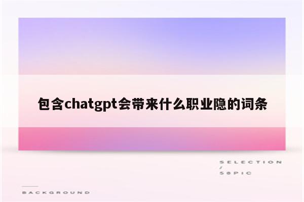 包含chatgpt会带来什么职业隐的词条