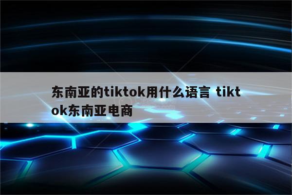 东南亚的tiktok用什么语言 tiktok东南亚电商