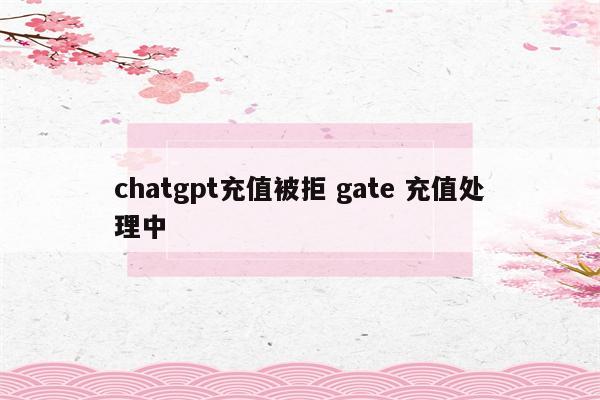 chatgpt充值被拒 gate 充值处理中