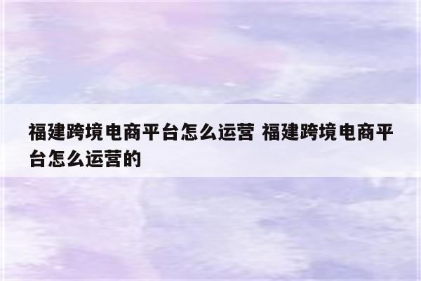 福建跨境电商平台怎么运营 福建跨境电商平台怎么运营的