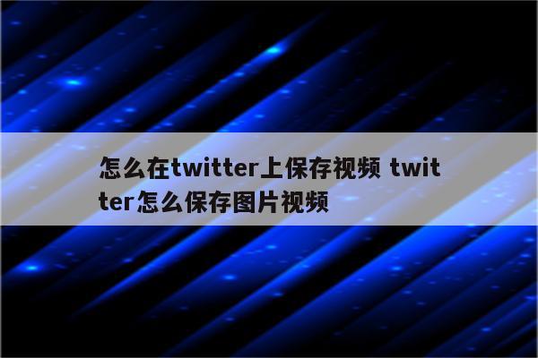 怎么在twitter上保存视频 twitter怎么保存图片视频