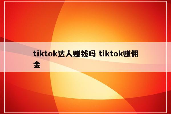 tiktok达人赚钱吗 tiktok赚佣金