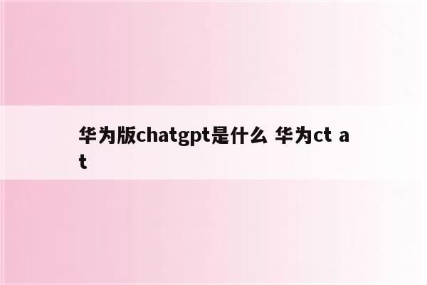 华为版chatgpt是什么 华为ct at
