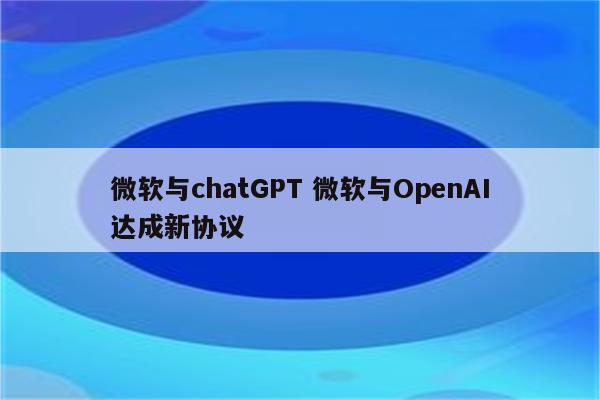 微软与chatGPT 微软与OpenAI达成新协议