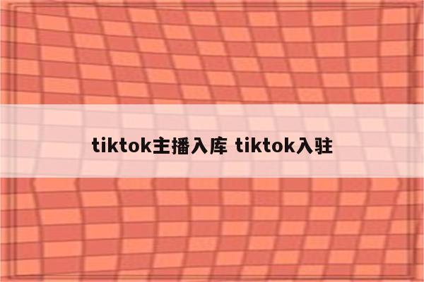 tiktok主播入库 tiktok入驻