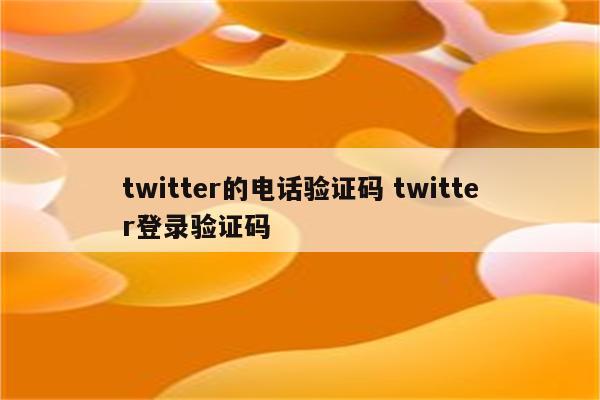 twitter的电话验证码 twitter登录验证码