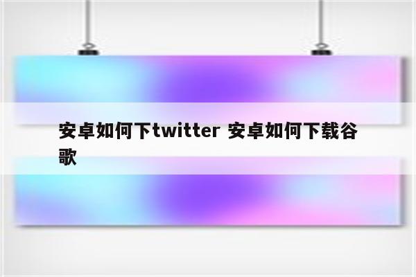 安卓如何下twitter 安卓如何下载谷歌