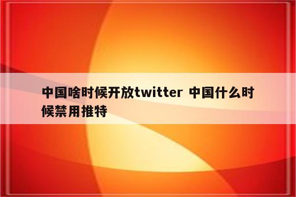 中国啥时候开放twitter 中国什么时候禁用推特