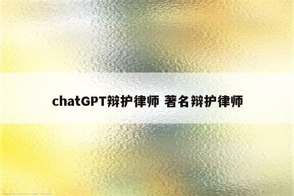 chatGPT辩护律师 著名辩护律师