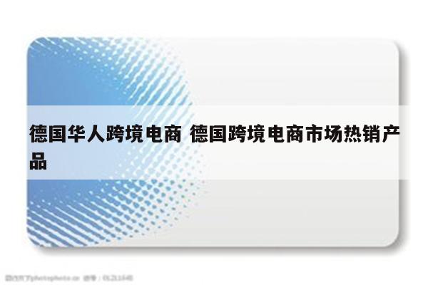 德国华人跨境电商 德国跨境电商市场热销产品