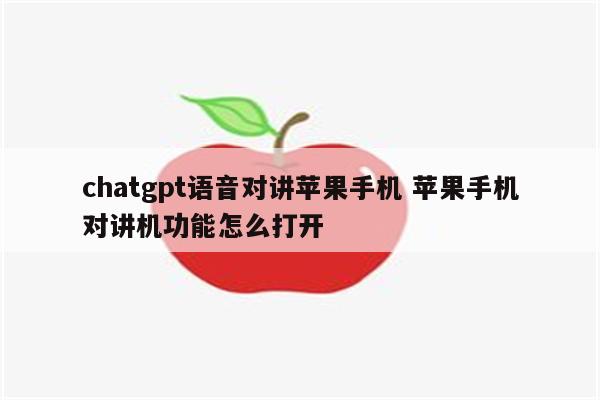 chatgpt语音对讲苹果手机 苹果手机对讲机功能怎么打开