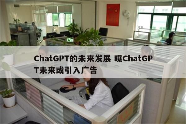ChatGPT的未来发展 曝ChatGPT未来或引入广告