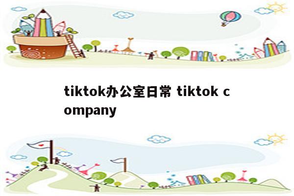 tiktok办公室日常 tiktok company