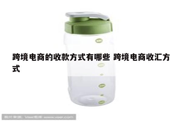 跨境电商的收款方式有哪些 跨境电商收汇方式