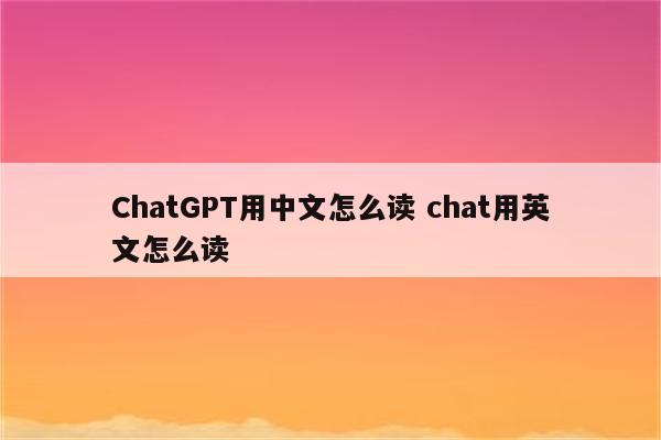 ChatGPT用中文怎么读 chat用英文怎么读