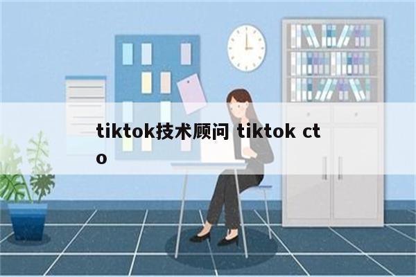 tiktok技术顾问 tiktok cto