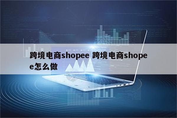 跨境电商shopee 跨境电商shopee怎么做