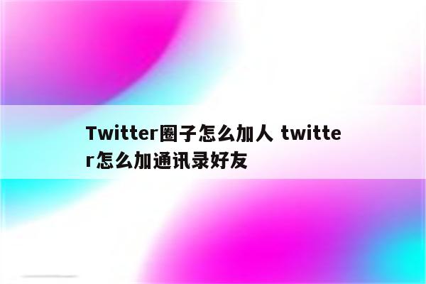 Twitter圈子怎么加人 twitter怎么加通讯录好友