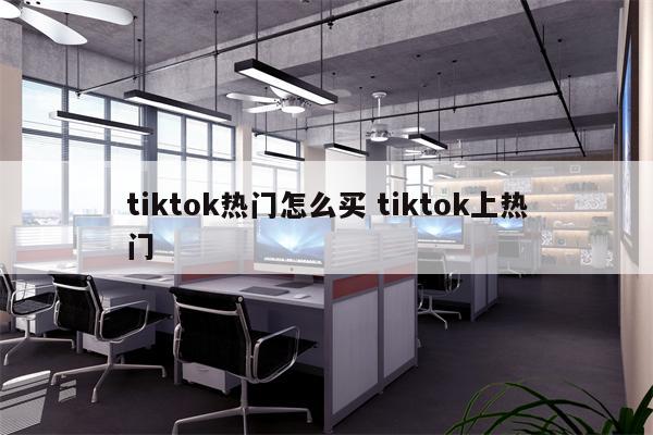 tiktok热门怎么买 tiktok上热门